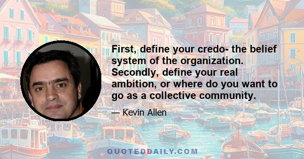 First, define your credo- the belief system of the organization. Secondly, define your real ambition, or where do you want to go as a collective community.