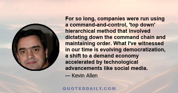 For so long, companies were run using a command-and-control, 'top down' hierarchical method that involved dictating down the command chain and maintaining order. What I've witnessed in our time is evolving