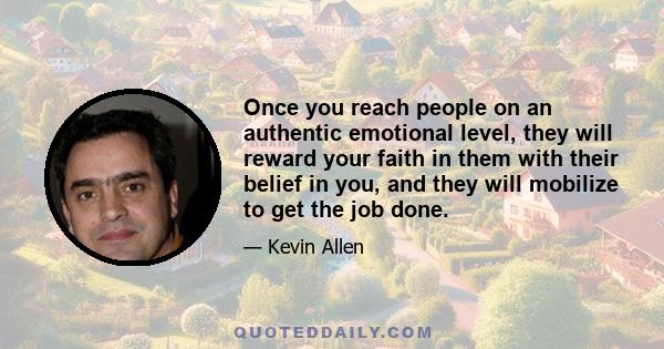 Once you reach people on an authentic emotional level, they will reward your faith in them with their belief in you, and they will mobilize to get the job done.