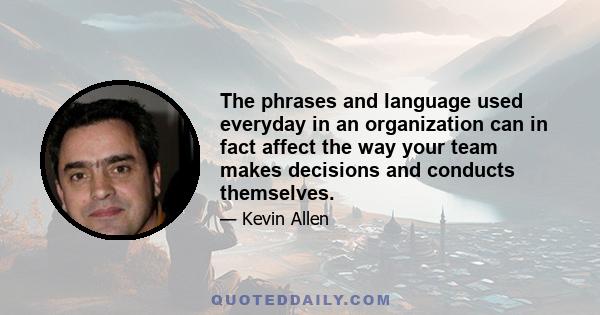 The phrases and language used everyday in an organization can in fact affect the way your team makes decisions and conducts themselves.