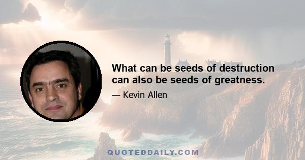 What can be seeds of destruction can also be seeds of greatness.