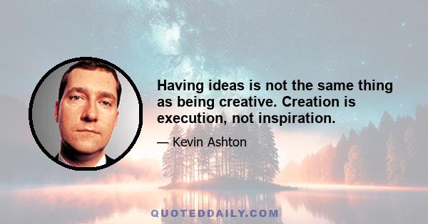 Having ideas is not the same thing as being creative. Creation is execution, not inspiration.