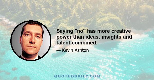 Saying no has more creative power than ideas, insights and talent combined.