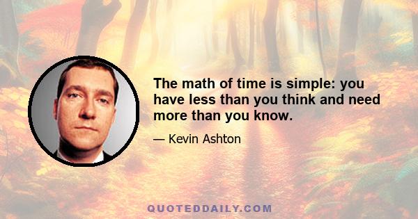 The math of time is simple: you have less than you think and need more than you know.