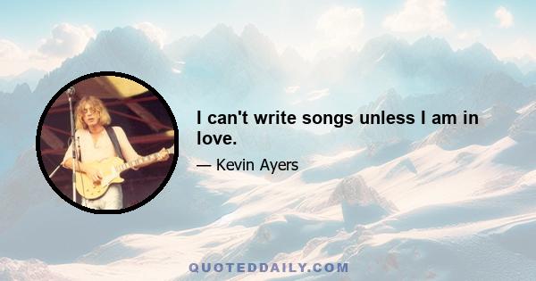 I can't write songs unless I am in love.