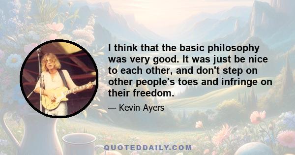 I think that the basic philosophy was very good. It was just be nice to each other, and don't step on other people's toes and infringe on their freedom.