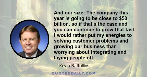 And our size: The company this year is going to be close to $50 billion, so if that's the case and you can continue to grow that fast, I would rather put my energies to solving customer problems and growing our business 