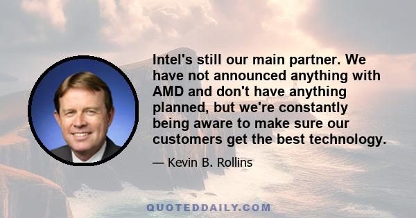 Intel's still our main partner. We have not announced anything with AMD and don't have anything planned, but we're constantly being aware to make sure our customers get the best technology.