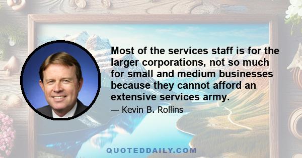 Most of the services staff is for the larger corporations, not so much for small and medium businesses because they cannot afford an extensive services army.