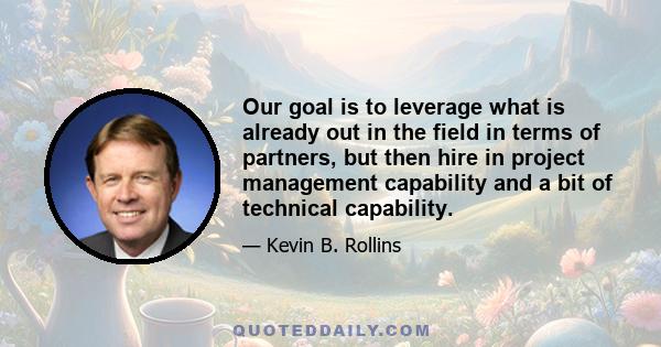 Our goal is to leverage what is already out in the field in terms of partners, but then hire in project management capability and a bit of technical capability.