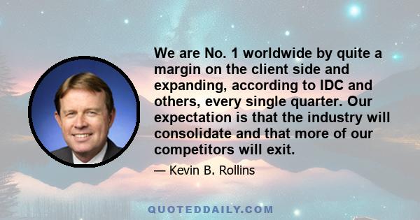 We are No. 1 worldwide by quite a margin on the client side and expanding, according to IDC and others, every single quarter. Our expectation is that the industry will consolidate and that more of our competitors will