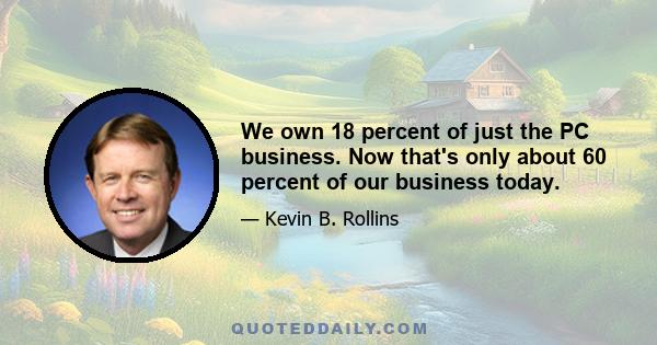 We own 18 percent of just the PC business. Now that's only about 60 percent of our business today.