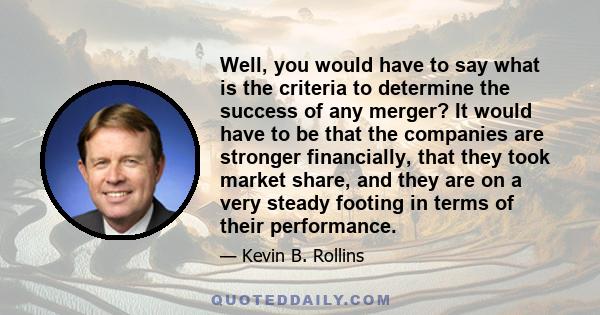 Well, you would have to say what is the criteria to determine the success of any merger? It would have to be that the companies are stronger financially, that they took market share, and they are on a very steady