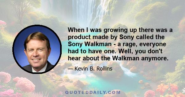 When I was growing up there was a product made by Sony called the Sony Walkman - a rage, everyone had to have one. Well, you don't hear about the Walkman anymore.