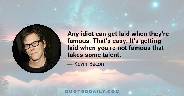 Any idiot can get laid when they're famous. That's easy. It's getting laid when you're not famous that takes some talent.