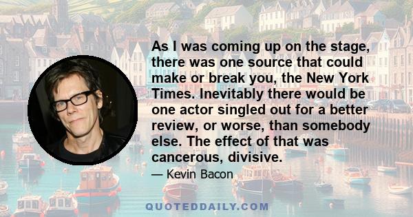 As I was coming up on the stage, there was one source that could make or break you, the New York Times. Inevitably there would be one actor singled out for a better review, or worse, than somebody else. The effect of