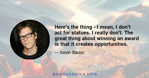 Here's the thing - I mean, I don't act for statues. I really don't. The great thing about winning an award is that it creates opportunities.