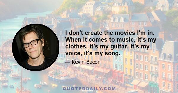 I don't create the movies I'm in. When it comes to music, it's my clothes, it's my guitar, it's my voice, it's my song.