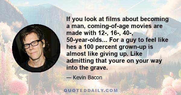 If you look at films about becoming a man, coming-of-age movies are made with 12-, 16-, 40-, 50-year-olds... For a guy to feel like hes a 100 percent grown-up is almost like giving up. Like admitting that youre on your