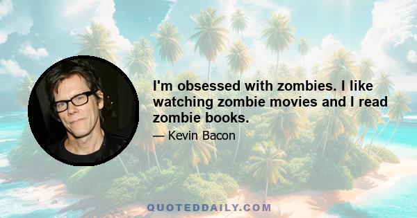 I'm obsessed with zombies. I like watching zombie movies and I read zombie books.