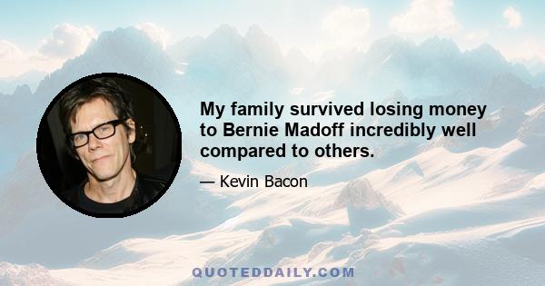 My family survived losing money to Bernie Madoff incredibly well compared to others.