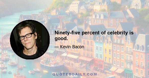 Ninety-five percent of celebrity is good.