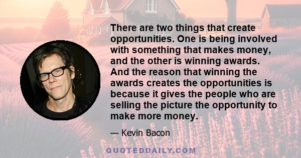 There are two things that create opportunities. One is being involved with something that makes money, and the other is winning awards. And the reason that winning the awards creates the opportunities is because it