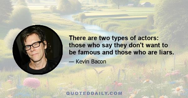 There are two types of actors: those who say they don't want to be famous and those who are liars.