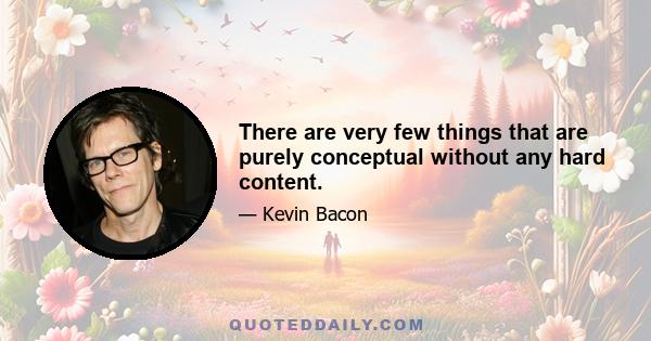 There are very few things that are purely conceptual without any hard content.