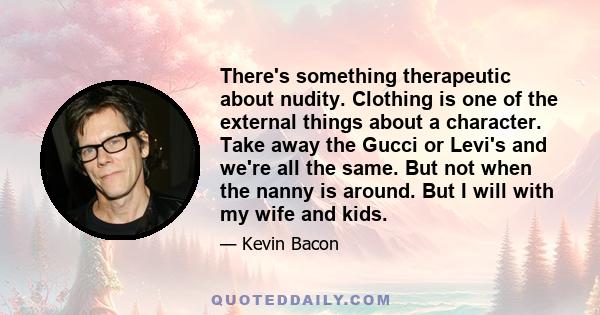 There's something therapeutic about nudity. Clothing is one of the external things about a character. Take away the Gucci or Levi's and we're all the same. But not when the nanny is around. But I will with my wife and