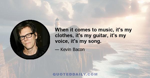 When it comes to music, it's my clothes, it's my guitar, it's my voice, it's my song.