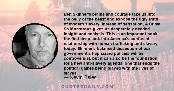 Ben Skinner's brains and courage take us into the belly of the beast and expose the ugly truth of modern slavery. Instead of sensation, A Crime So Monstrous gives us desperately needed insight and analysis. This is an