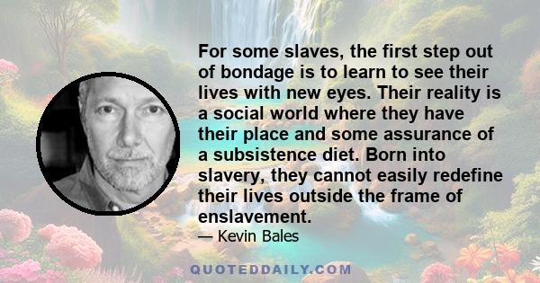 For some slaves, the first step out of bondage is to learn to see their lives with new eyes. Their reality is a social world where they have their place and some assurance of a subsistence diet. Born into slavery, they