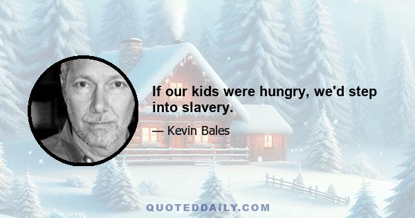 If our kids were hungry, we'd step into slavery.