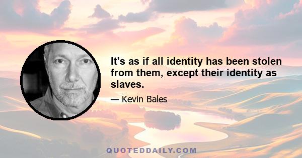 It's as if all identity has been stolen from them, except their identity as slaves.