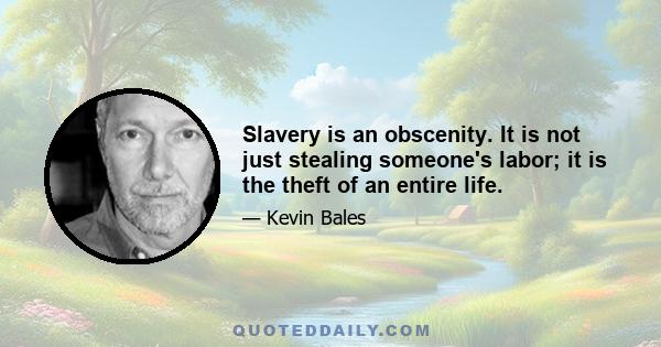 Slavery is an obscenity. It is not just stealing someone's labor; it is the theft of an entire life.