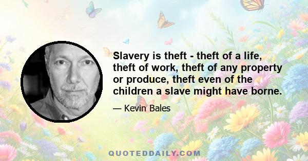 Slavery is theft - theft of a life, theft of work, theft of any property or produce, theft even of the children a slave might have borne.