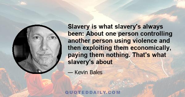 Slavery is what slavery's always been: About one person controlling another person using violence and then exploiting them economically, paying them nothing. That's what slavery's about