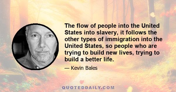 The flow of people into the United States into slavery, it follows the other types of immigration into the United States, so people who are trying to build new lives, trying to build a better life.