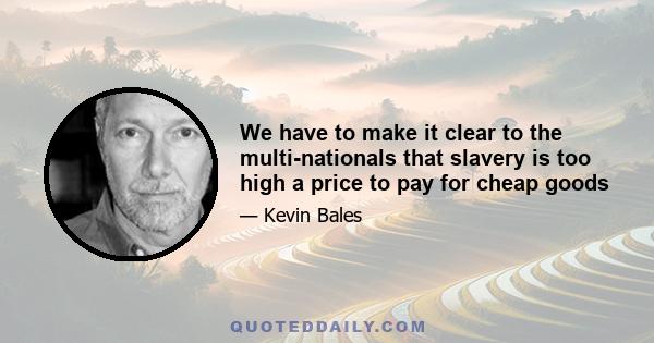 We have to make it clear to the multi-nationals that slavery is too high a price to pay for cheap goods