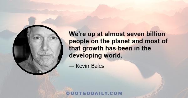 We're up at almost seven billion people on the planet and most of that growth has been in the developing world.