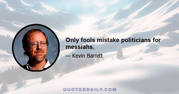 Only fools mistake politicians for messiahs.