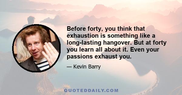 Before forty, you think that exhaustion is something like a long-lasting hangover. But at forty you learn all about it. Even your passions exhaust you.