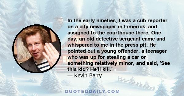 In the early nineties, I was a cub reporter on a city newspaper in Limerick, and assigned to the courthouse there. One day, an old detective sergeant came and whispered to me in the press pit. He pointed out a young