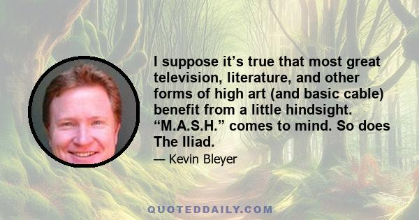 I suppose it’s true that most great television, literature, and other forms of high art (and basic cable) benefit from a little hindsight. “M.A.S.H.” comes to mind. So does The Iliad.