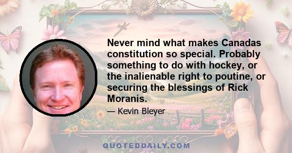 Never mind what makes Canadas constitution so special. Probably something to do with hockey, or the inalienable right to poutine, or securing the blessings of Rick Moranis.