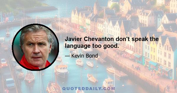 Javier Chevanton don't speak the language too good.