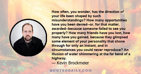 How often, you wonder, has the direction of your life been shaped by such misunderstandings? How many opportunities have you been denied--or, for that matter, awarded--because someone failed to see you properly? How