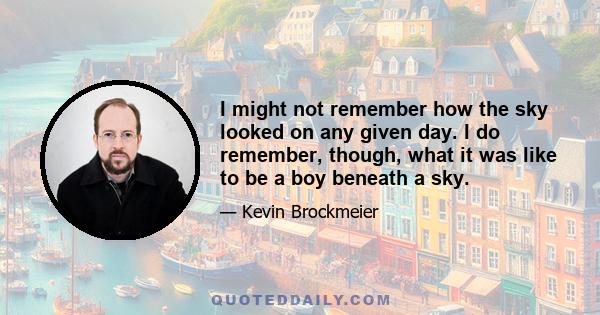 I might not remember how the sky looked on any given day. I do remember, though, what it was like to be a boy beneath a sky.