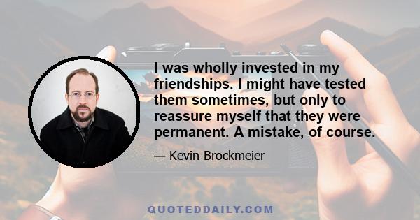 I was wholly invested in my friendships. I might have tested them sometimes, but only to reassure myself that they were permanent. A mistake, of course.